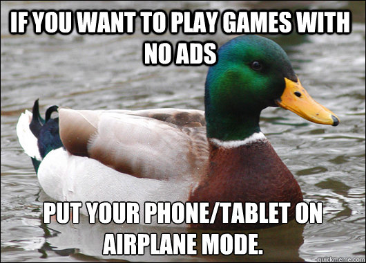 If you want to play games with no ads put your phone/tablet on airplane mode.  Actual Advice Mallard