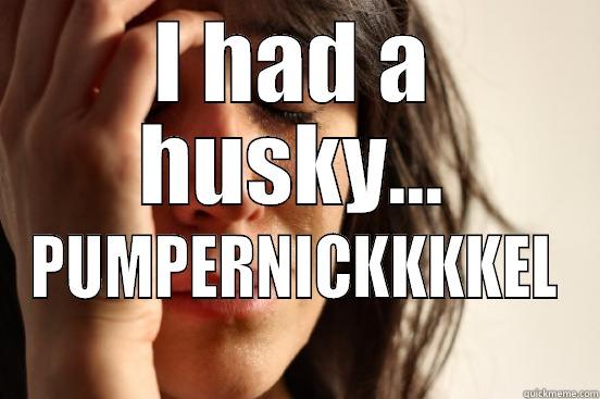 I HAD A HUSKY... PUMPERNICKKKKEL First World Problems