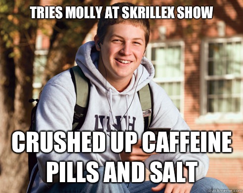 Tries Molly at skrillex show Crushed up caffeine pills and salt  College Freshman