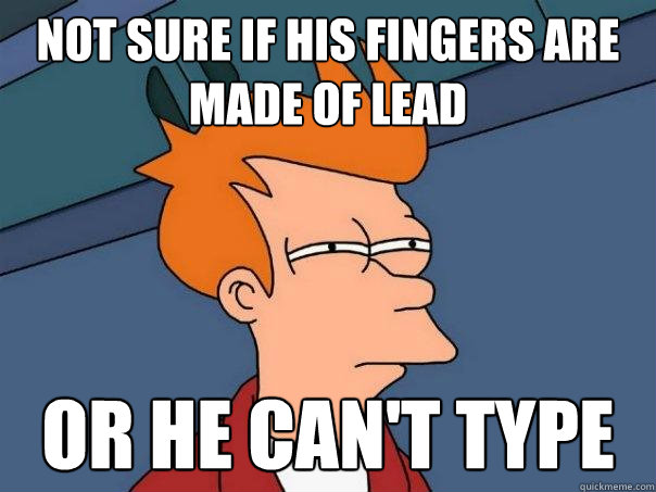 Not sure if his fingers are made of lead Or he can't type  Futurama Fry