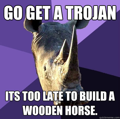 Go get a Trojan Its too late to build a wooden horse.  Sexually Oblivious Rhino