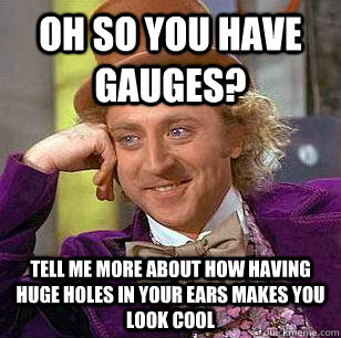 Oh so you have gauges?  Tell me more about how having huge holes in your ears makes you look cool  Condescending Wonka