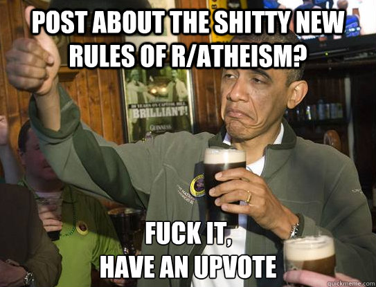 post about the shitty new rules of r/atheism? Fuck it,
have an upvote  Upvoting Obama