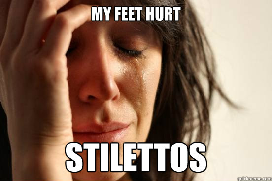 my feet hurt Stilettos  First World Problems