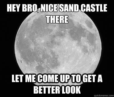 Hey bro, nice sand castle there Let me come up to get a better look - Hey bro, nice sand castle there Let me come up to get a better look  scumbag moon