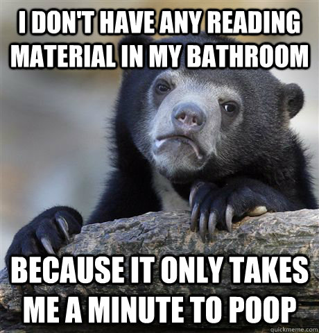 I don't have any reading material in my bathroom because it only takes me a minute to poop  Confession Bear