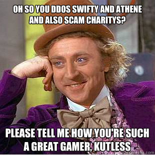 Oh so you DDoS Swifty and Athene and also scam charitys? please tell me how you're such a great gamer, Kutless  Condescending Wonka