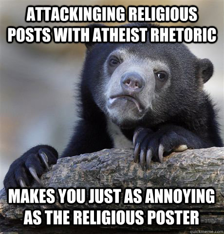 ATTACKINGING RELIGIOUS POSTS WITH ATHEIST RHETORIC MAKES YOU JUST AS ANNOYING AS THE RELIGIOUS POSTER  Confession Bear
