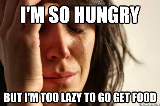 i'm so hungry but i'm too lazy to go get food  First World Problems