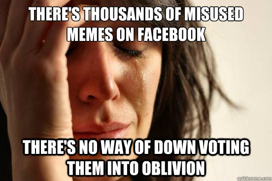 There's thousands of misused memes on facebook There's no way of down voting them into oblivion   First World Problems
