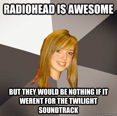 radiohead is awesome but they would be nothing if it werent for the twilight soundtrack   Musically Oblivious 8th Grader