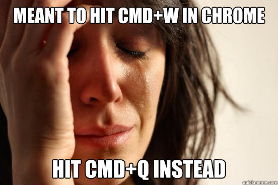 Meant to hit cmd+w in Chrome Hit cmd+q instead  First World Problems