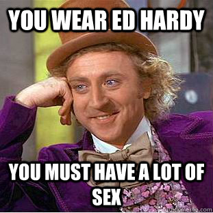 You wear ed hardy You must have a lot of sex  Creepy Wonka