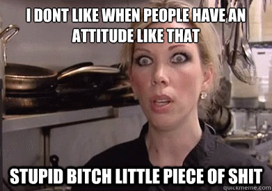 I dont like when people have an attitude like that STUPID BITCH LITTLE PIECE OF SHIT  Crazy Amy