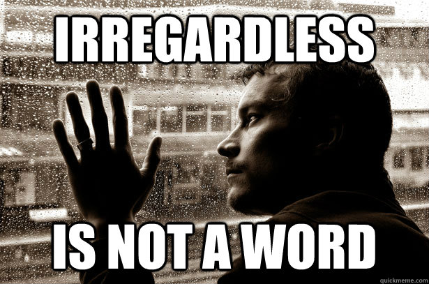 irregardless is not a word  Over-Educated Problems