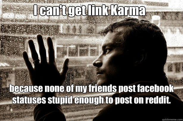 I can't get link Karma because none of my friends post facebook statuses stupid enough to post on reddit.  Over-Educated Problems