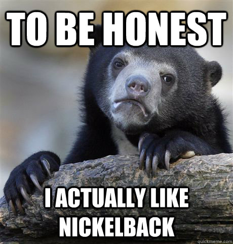 to be honest I actually like nickelback  Confession Bear