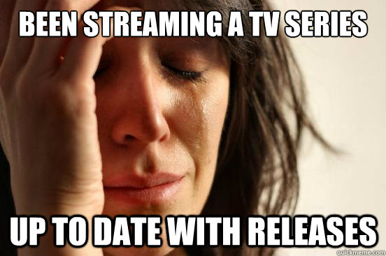 Been streaming a tv series up to date with releases  First World Problems