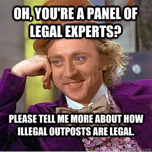Oh, you're a panel of legal experts?  Please tell me more about how illegal outposts are legal.  - Oh, you're a panel of legal experts?  Please tell me more about how illegal outposts are legal.   Condescending Wonka