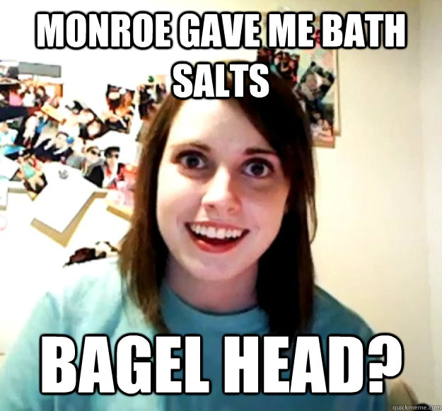 Monroe gave me bath salts bagel head?  Overly Attached Girlfriend
