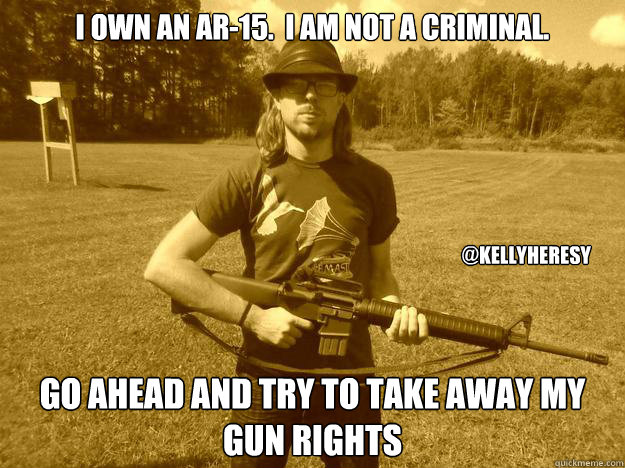 I Own an ar-15.  I am not a criminal. go ahead and try to take away my gun rights @kellyheresy  ar-15