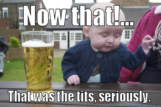 NOW THAT!... THAT WAS THE TITS, SERIOUSLY. drunk baby