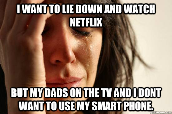 I want to lie down and watch netflix But my dads on the tv and i dont want to use my smart phone.  First World Problems