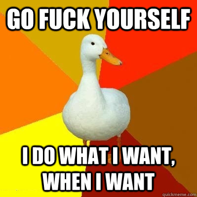 Go fuck yourself I do what I want, when I want  Tech Impaired Duck