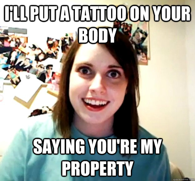 I'll put a tattoo on your body Saying you're my property - I'll put a tattoo on your body Saying you're my property  Misc