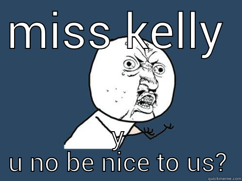MISS KELLY Y U NO BE NICE TO US? Y U No
