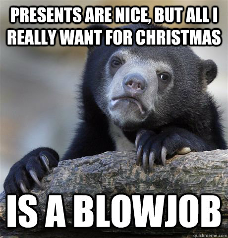 Presents are nice, but all I really want for Christmas is a blowjob - Presents are nice, but all I really want for Christmas is a blowjob  Confession Bear