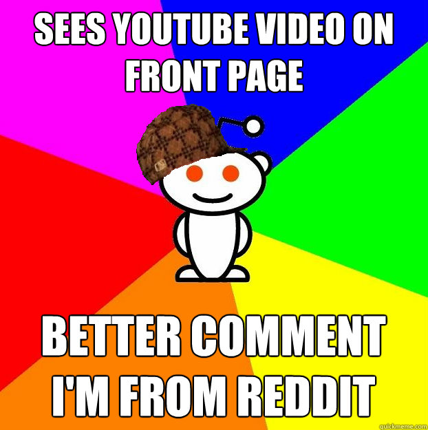 Sees youtube video on front page Better comment i'm from reddit  Scumbag Redditor