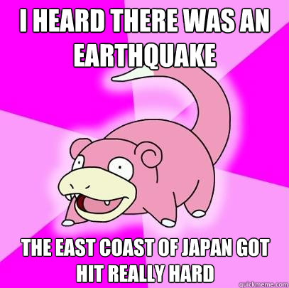 I heard there was an earthquake The East Coast of japan got hit really hard  Slowpoke