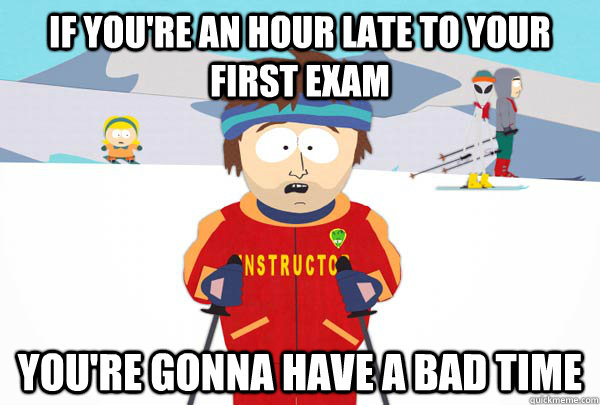 If you're an hour late to your first exam You're gonna have a bad time  Super Cool Ski Instructor