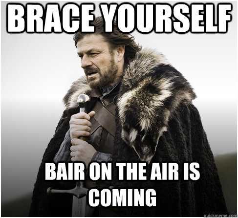 brace yourself Bair on the Air is COMING  Imminent Ned better
