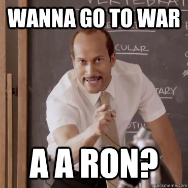Wanna go to war A A RON?  
