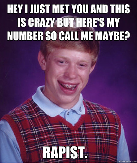 Hey I just met you and this is crazy but here's my number so call me maybe? rapist. - Hey I just met you and this is crazy but here's my number so call me maybe? rapist.  Bad Luck Brian