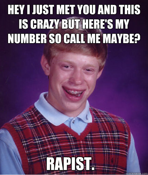 Hey I just met you and this is crazy but here's my number so call me maybe? rapist.  Bad Luck Brian