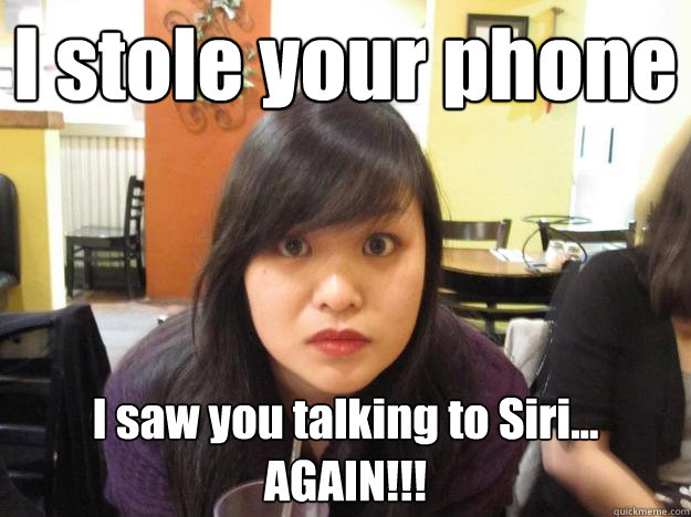 I stole your phone I saw you talking to Siri... AGAIN!!!  