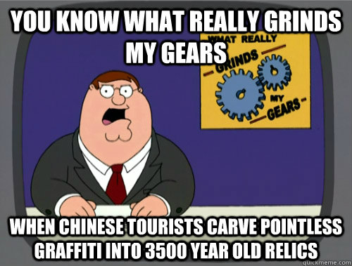 you know what really grinds my gears When Chinese tourists carve pointless graffiti into 3500 year old relics - you know what really grinds my gears When Chinese tourists carve pointless graffiti into 3500 year old relics  What really grinds my gears