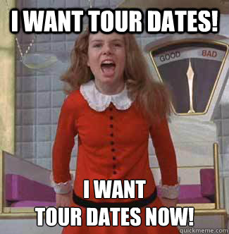 i want tour dates! i want
tour dates NOW! - i want tour dates! i want
tour dates NOW!  Veruca Salt