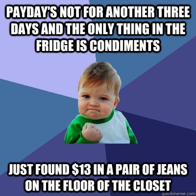 Payday's not for another three days and the only thing in the fridge is condiments Just found $13 in a pair of jeans on the floor of the closet  Success Kid