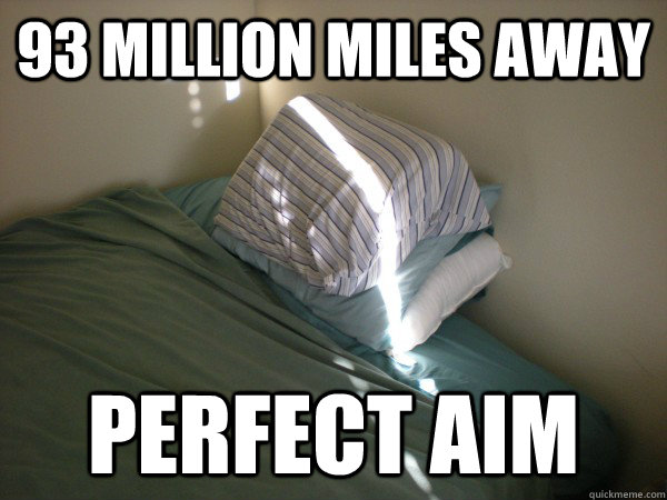93 Million miles away Perfect aim  Scumbag Sun