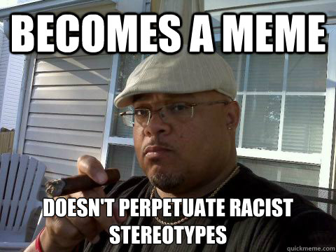 Becomes a meme Doesn't perpetuate racist stereotypes  Ghetto Good Guy Greg