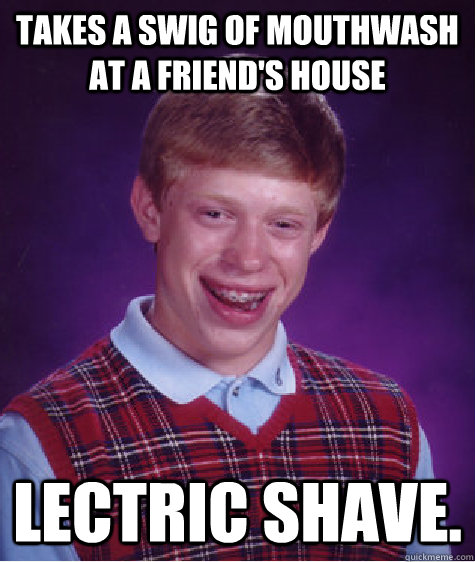 Takes a swig of mouthwash at a friend's house Lectric Shave.  Bad Luck Brian