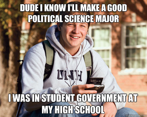 Dude I know I'll make a good political science major I was in student government at my high school  College Freshman