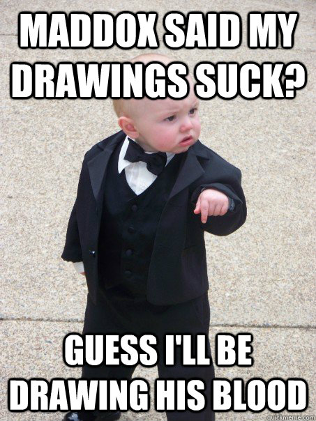 Maddox said my drawings suck? Guess I'll be drawing his blood  Baby Godfather
