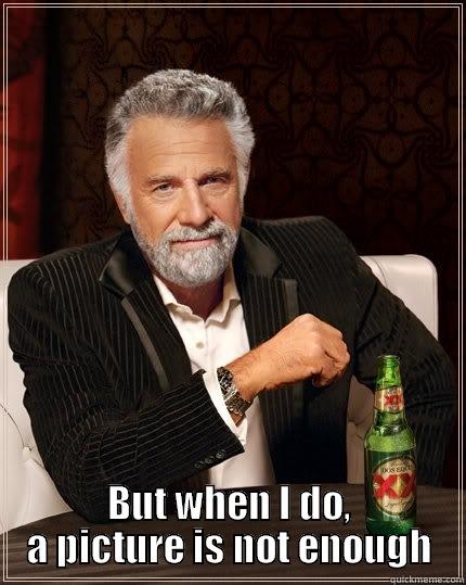  BUT WHEN I DO, A PICTURE IS NOT ENOUGH The Most Interesting Man In The World