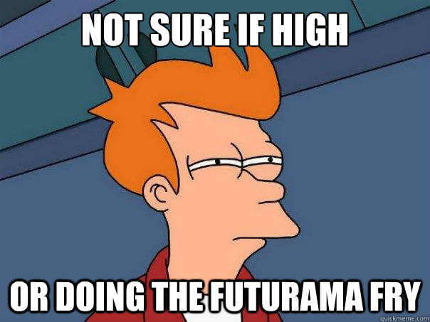 Not sure if high or doing the futurama fry  Futurama Fry