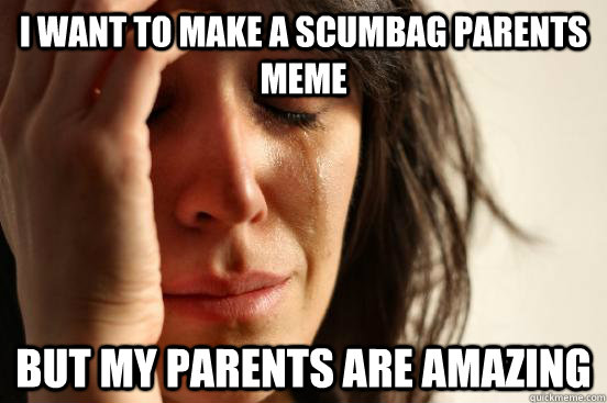 I want to make a scumbag parents meme but my parents are amazing  First World Problems